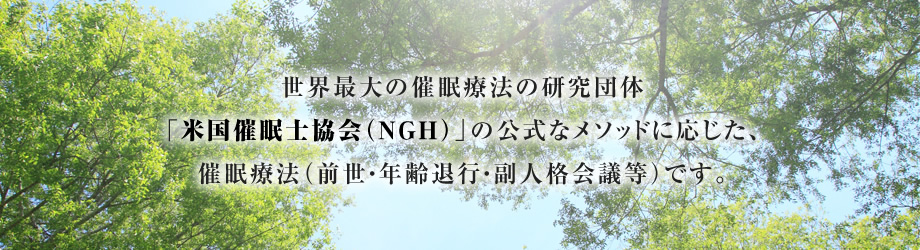 世界最大の催眠療法の研究団体「米国催眠士協会(NGH)」の
公式なメソッドに応じた、催眠療法(前世・年齢退行・副人格会議等)です。