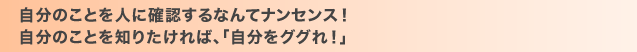 自分のことを人に確認するなんてナンセンス！自分のことを知りたければ、「自分をググれ！」